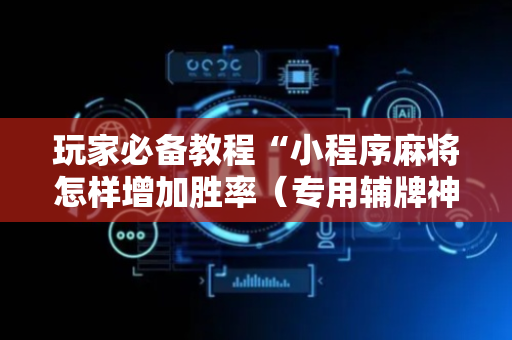 玩家必备教程“小程序麻将怎样增加胜率（专用辅牌神器免安装）