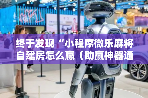 终于发现“小程序微乐麻将自建房怎么赢（助赢神器通用版）