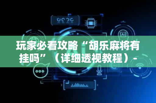 玩家必看攻略“胡乐麻将有挂吗”（详细透视教程）-哔哩哔哩