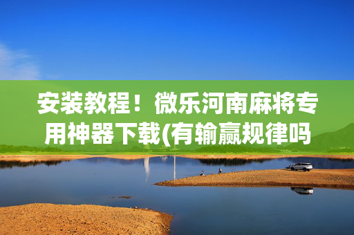 安装教程！微乐河南麻将专用神器下载(有输赢规律吗)
