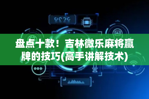 盘点十款！吉林微乐麻将赢牌的技巧(高手讲解技术)