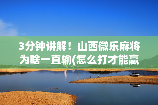 3分钟讲解！山西微乐麻将为啥一直输(怎么打才能赢)