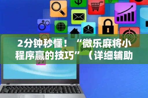 2分钟秒懂！“微乐麻将小程序赢的技巧”（详细辅助教程）-哔哩哔哩