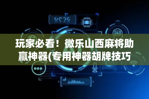 玩家必看！微乐山西麻将助赢神器(专用神器胡牌技巧)