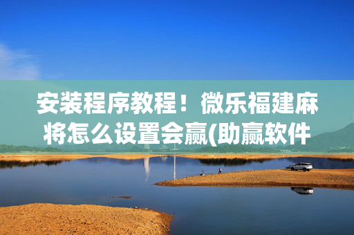 安装程序教程！微乐福建麻将怎么设置会赢(助赢软件有规律吗)