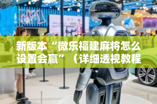 新版本“微乐福建麻将怎么设置会赢”（详细透视教程）-哔哩哔哩