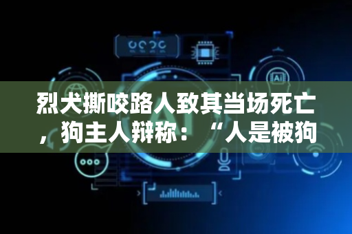 烈犬撕咬路人致其当场死亡，狗主人辩称：“人是被狗咬死的，我没罪”，法院：主人获刑6年半