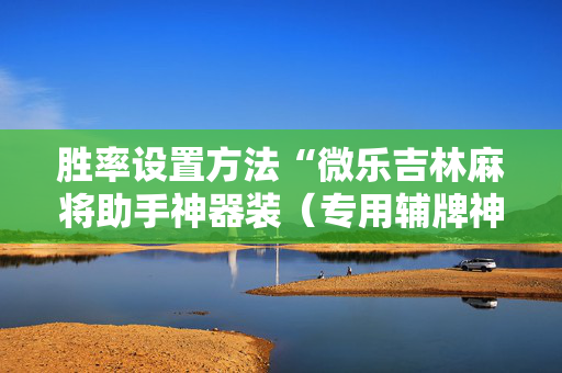 胜率设置方法“微乐吉林麻将助手神器装（专用辅牌神器免安装）
