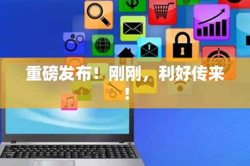重磅发布！刚刚，利好传来！