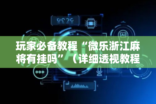 玩家必备教程“微乐浙江麻将有挂吗”（详细透视教程）-哔哩哔哩