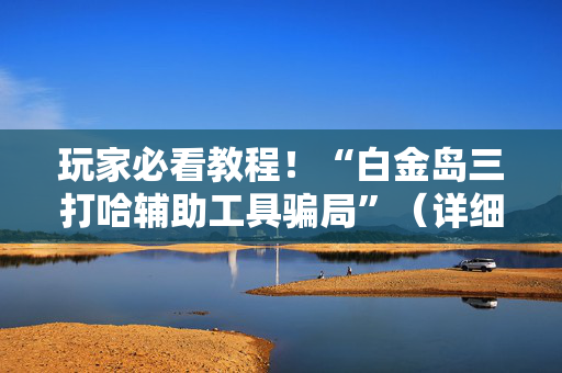 玩家必看教程！“白金岛三打哈辅助工具骗局”（详细开挂教程）-哔哩哔哩