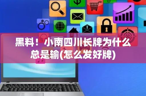 黑料！小南四川长牌为什么总是输(怎么发好牌)