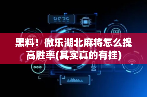 黑料！微乐湖北麻将怎么提高胜率(其实真的有挂)
