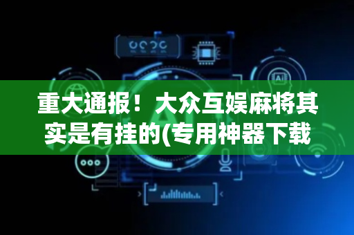 重大通报！大众互娱麻将其实是有挂的(专用神器下载)
