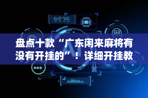 盘点十款“广东闲来麻将有没有开挂的”！详细开挂教程（确实真的有挂)-抖音