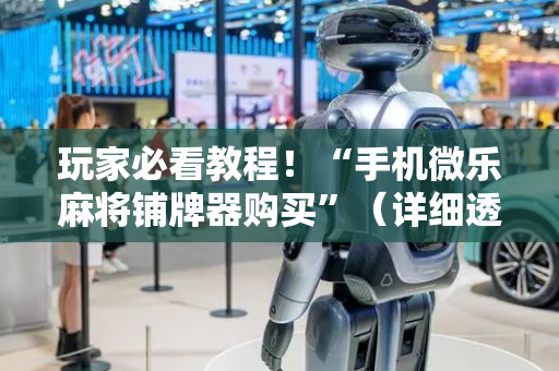 玩家必看教程！“手机微乐麻将铺牌器购买”（详细透视教程）-哔哩哔哩