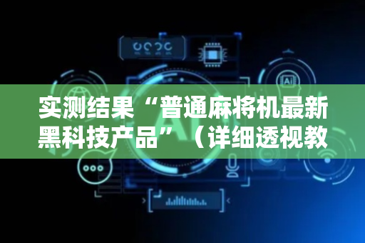 实测结果“普通麻将机最新黑科技产品”（详细透视教程）-哔哩哔哩