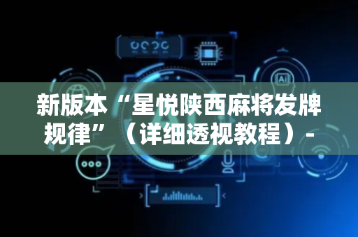 新版本“星悦陕西麻将发牌规律”（详细透视教程）-哔哩哔哩