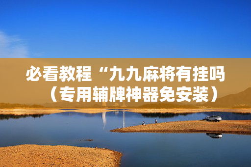 必看教程“九九麻将有挂吗（专用辅牌神器免安装）