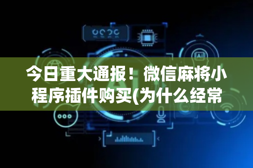 今日重大通报！微信麻将小程序插件购买(为什么经常输)