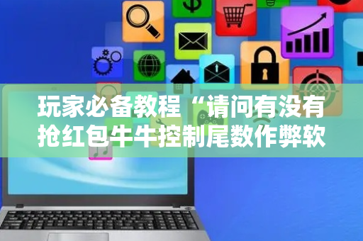 玩家必备教程“请问有没有抢红包牛牛控制尾数作弊软件助手”（详细透视教程）-哔哩哔哩