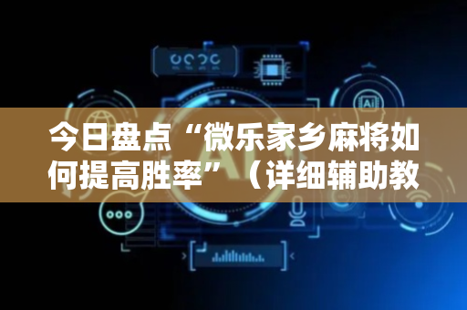 今日盘点“微乐家乡麻将如何提高胜率”（详细辅助教程）-哔哩哔哩