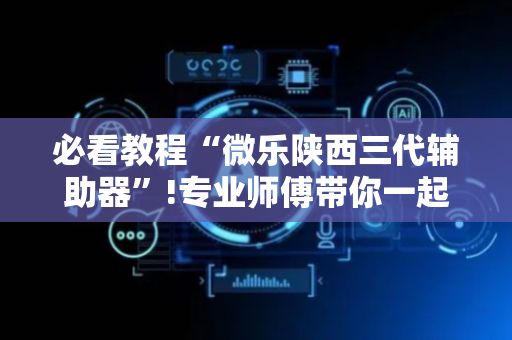 必看教程“微乐陕西三代辅助器”!专业师傅带你一起了解（详细教程）-抖音
