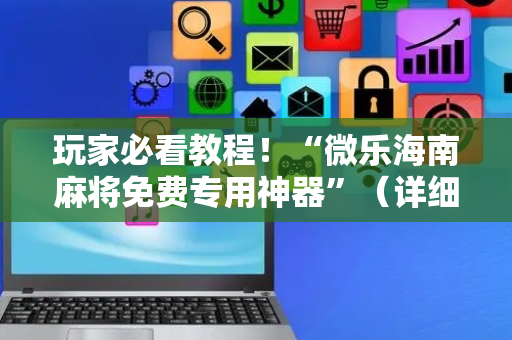 玩家必看教程！“微乐海南麻将免费专用神器”（详细辅助教程）-哔哩哔哩