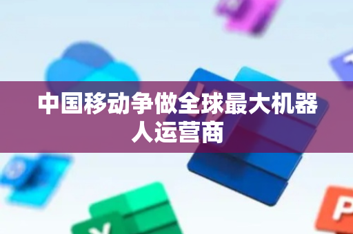 中国移动争做全球最大机器人运营商