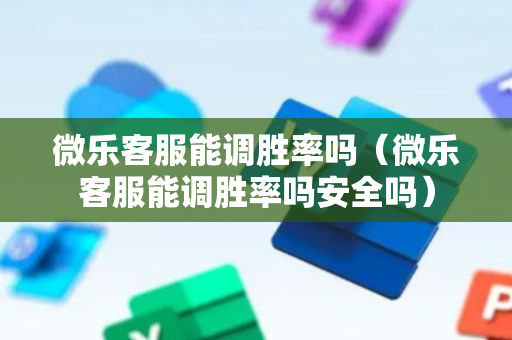 微乐客服能调胜率吗（微乐客服能调胜率吗安全吗）