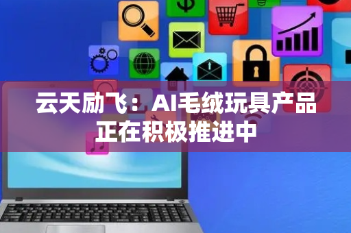 云天励飞：AI毛绒玩具产品正在积极推进中