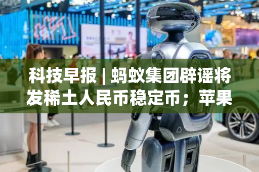 科技早报 | 蚂蚁集团辟谣将发稀土人民币稳定币；苹果iOS 26开发者测试版6发布