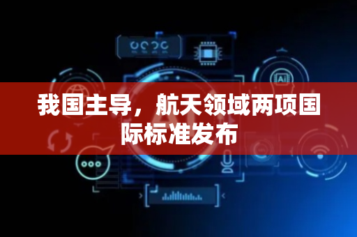 我国主导，航天领域两项国际标准发布