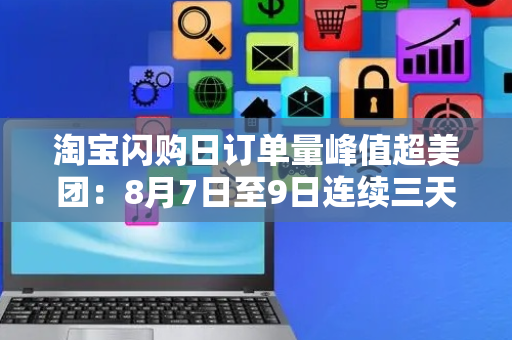淘宝闪购日订单量峰值超美团：8月7日至9日连续三天超1亿单