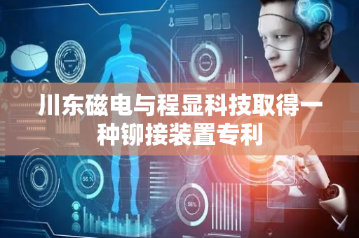 川东磁电与程显科技取得一种铆接装置专利