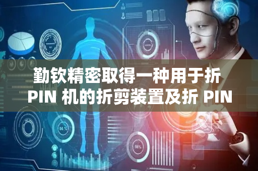 勤钦精密取得一种用于折 PIN 机的折剪装置及折 PIN 机相关专利