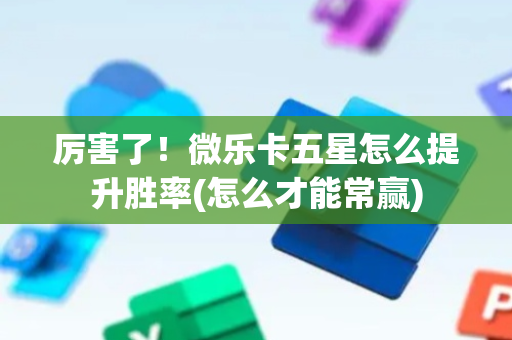 厉害了！微乐卡五星怎么提升胜率(怎么才能常赢)