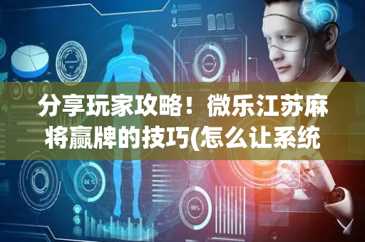 分享玩家攻略！微乐江苏麻将赢牌的技巧(怎么让系统给你发好牌)