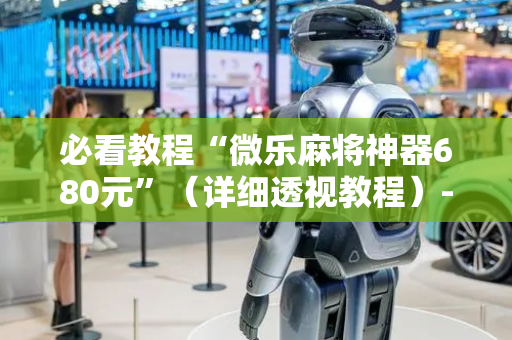 必看教程“微乐麻将神器680元”（详细透视教程）-哔哩哔哩