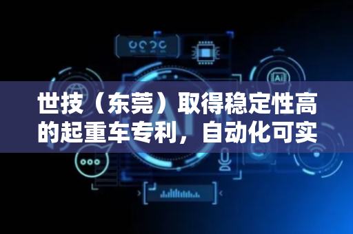世技（东莞）取得稳定性高的起重车专利，自动化可实现不同重量的待起重物的搬运