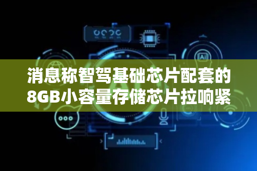 消息称智驾基础芯片配套的8GB小容量存储芯片拉响紧缺警报