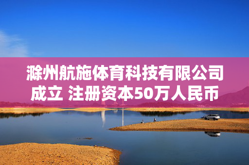滁州航施体育科技有限公司成立 注册资本50万人民币
