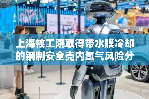 上海核工院取得带水膜冷却的钢制安全壳内氢气风险分析方法及系统专利