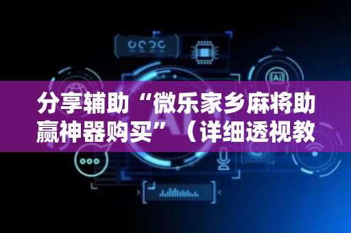 分享辅助“微乐家乡麻将助赢神器购买”（详细透视教程）-哔哩哔哩