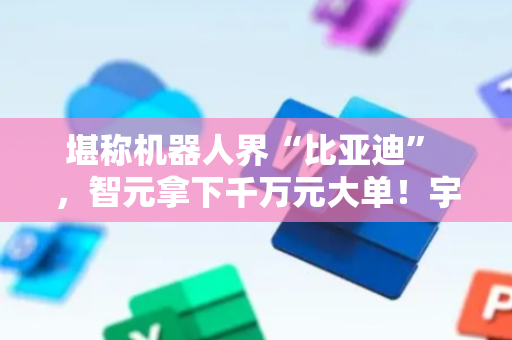 堪称机器人界“比亚迪” ，智元拿下千万元大单！宇树冲刺IPO！