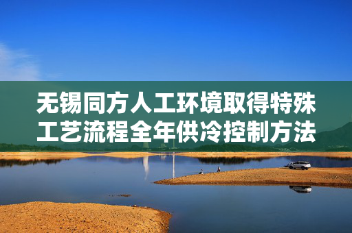 无锡同方人工环境取得特殊工艺流程全年供冷控制方法等专利