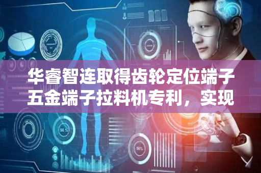 华睿智连取得齿轮定位端子五金端子拉料机专利，实现对料带上端子进行分切