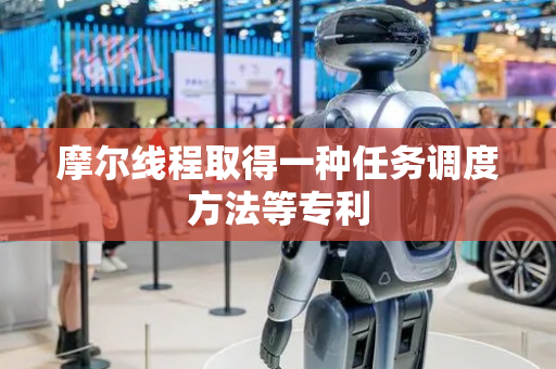 摩尔线程取得一种任务调度方法等专利