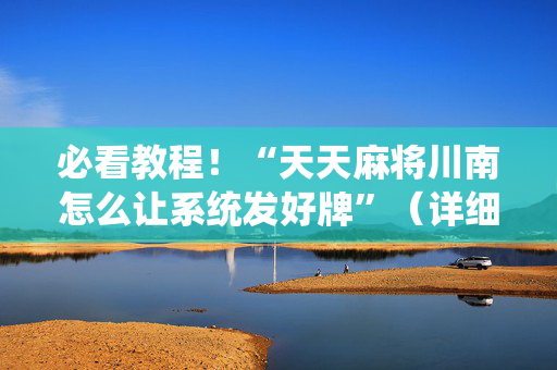 必看教程！“天天麻将川南怎么让系统发好牌”（详细开挂教程）-哔哩哔哩