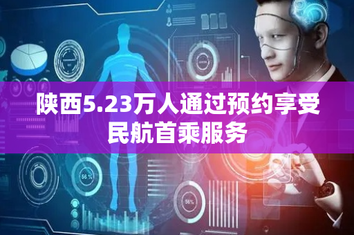 陕西5.23万人通过预约享受民航首乘服务